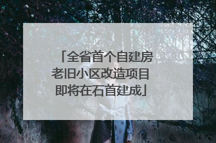 全省首个自建房老旧小区改造项目即将在石首建成
