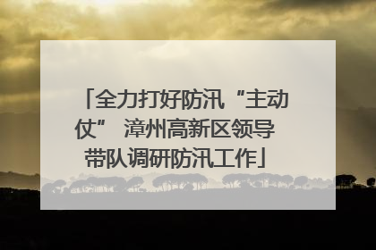 全力打好防汛“主动仗” 漳州高新区领导带队调研防汛工作