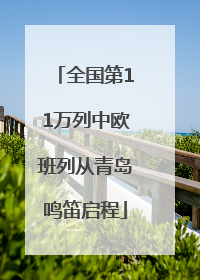 全国第11万列中欧班列从青岛鸣笛启程