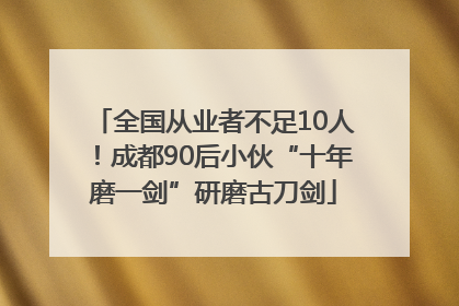 全国从业者不足10人！成都90后小伙“十年磨一剑”研磨古刀剑