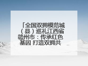全国双拥模范城（县）巡礼江西省赣州市：传承红色基因 打造双拥共建新高地