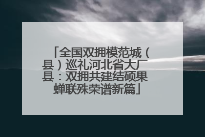 全国双拥模范城（县）巡礼河北省大厂县：双拥共建结硕果 蝉联殊荣谱新篇