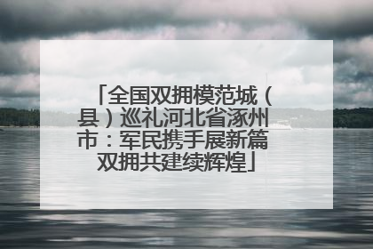 全国双拥模范城（县）巡礼河北省涿州市：军民携手展新篇 双拥共建续辉煌