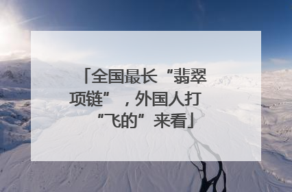 全国最长“翡翠项链”，外国人打“飞的”来看