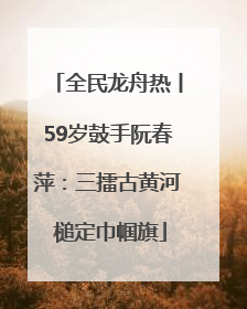 全民龙舟热丨59岁鼓手阮春萍：三擂古黄河 槌定巾帼旗
