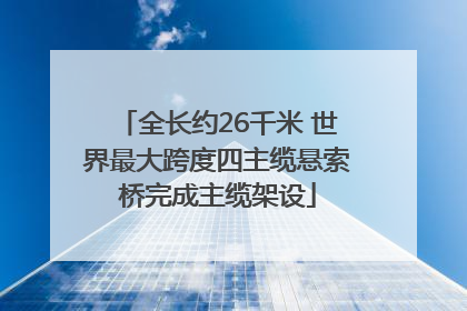 全长约26千米 世界最大跨度四主缆悬索桥完成主缆架设