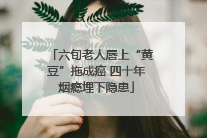 六旬老人唇上“黄豆”拖成癌 四十年烟瘾埋下隐患