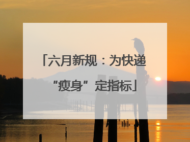 六月新规：为快递“瘦身”定指标