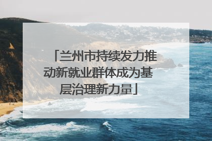 兰州市持续发力推动新就业群体成为基层治理新力量