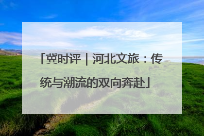 冀时评｜河北文旅：传统与潮流的双向奔赴