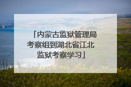 内蒙古监狱管理局考察组到湖北省江北监狱考察学习