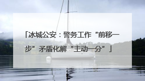 冰城公安：警务工作“前移一步”矛盾化解“主动一分”