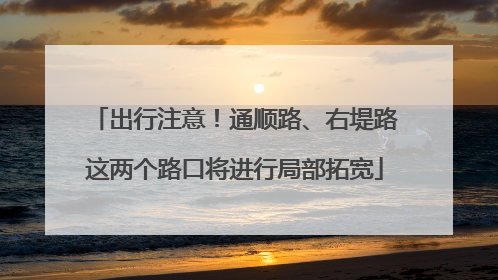出行注意！通顺路、右堤路这两个路口将进行局部拓宽