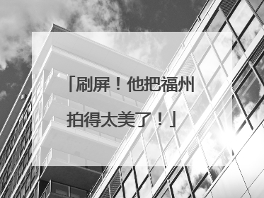 刷屏！他把福州拍得太美了！