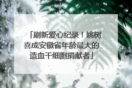 刷新爱心纪录！姚树喜成安徽省年龄最大的造血干细胞捐献者