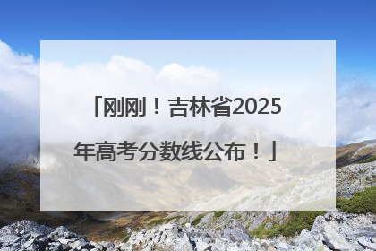 刚刚！吉林省2025年高考分数线公布！