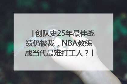 创队史25年最佳战绩仍被裁，NBA教练成当代最难打工人？