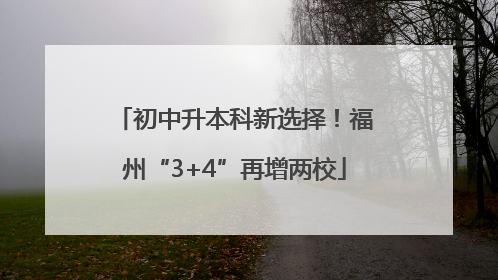 初中升本科新选择！福州“3+4”再增两校