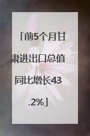 前5个月甘肃进出口总值同比增长43.2%