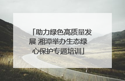 助力绿色高质量发展 湘潭举办生态绿心保护专题培训