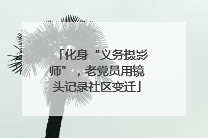 化身“义务摄影师”，老党员用镜头记录社区变迁