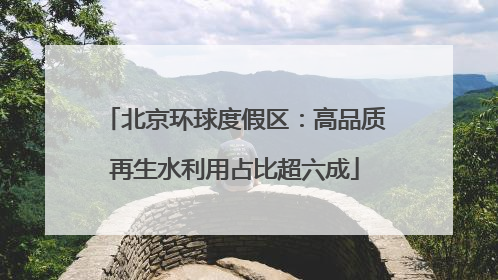 北京环球度假区：高品质再生水利用占比超六成