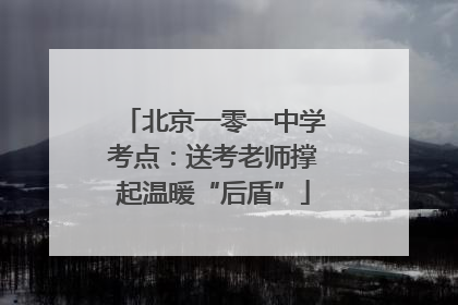 北京一零一中学考点：送考老师撑起温暖“后盾”