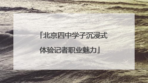 北京四中学子沉浸式体验记者职业魅力
