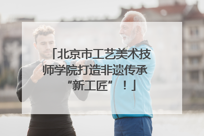 北京市工艺美术技师学院打造非遗传承“新工匠”！