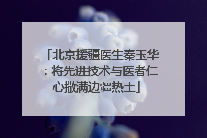 北京援疆医生秦玉华：将先进技术与医者仁心撒满边疆热土