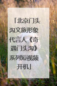 北京门头沟文旅形象代言人《奇遇门头沟》系列短视频开机