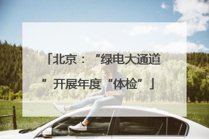 北京：“绿电大通道”开展年度“体检”
