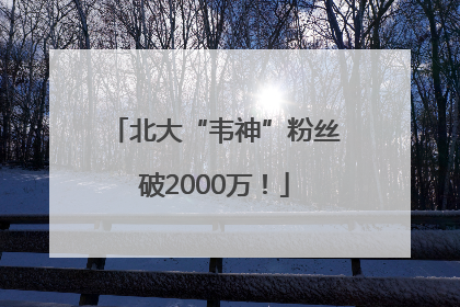 北大“韦神”粉丝破2000万！