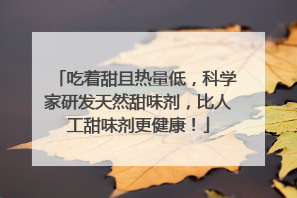 吃着甜且热量低，科学家研发天然甜味剂，比人工甜味剂更健康！