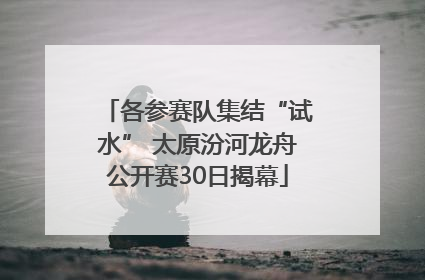 各参赛队集结“试水” 太原汾河龙舟公开赛30日揭幕