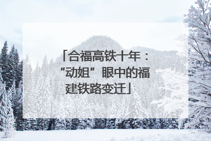 合福高铁十年：“动姐”眼中的福建铁路变迁