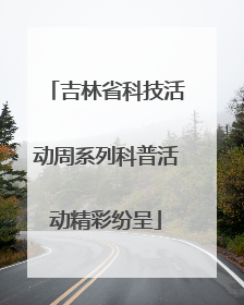 吉林省科技活动周系列科普活动精彩纷呈