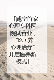 咸宁首家心理专科医院试营业，“医+养+心理治疗”开启医养新模式