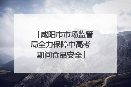 咸阳市市场监管局全力保障中高考期间食品安全