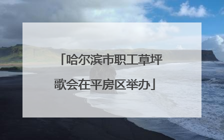 哈尔滨市职工草坪歌会在平房区举办