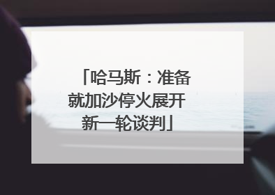 哈马斯：准备就加沙停火展开新一轮谈判