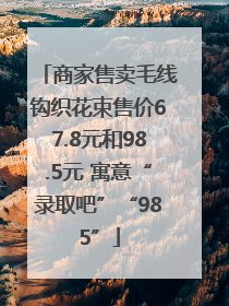 商家售卖毛线钩织花束售价67.8元和98.5元 寓意“录取吧”“985”