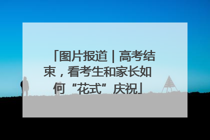 图片报道｜高考结束，看考生和家长如何“花式”庆祝