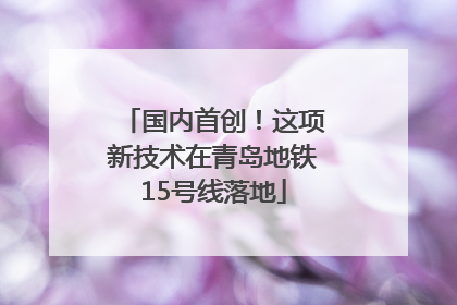 国内首创！这项新技术在青岛地铁15号线落地