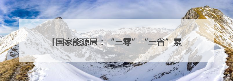 国家能源局：“三零”“三省”累计节省办电投资超3000亿元