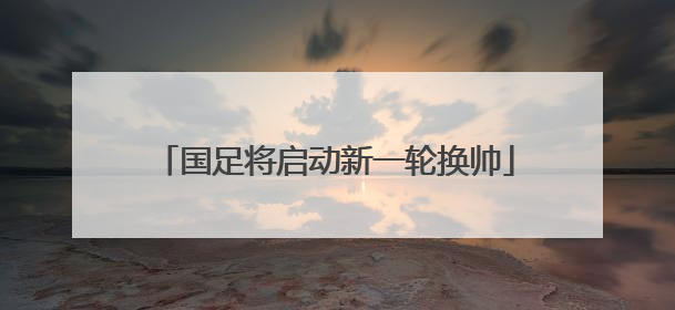 国足将启动新一轮换帅