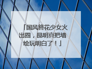 国风簪花少女火出圈，昆明真把墙绘玩明白了！