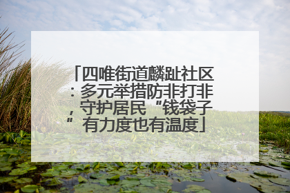 四唯街道麟趾社区：多元举措防非打非，守护居民“钱袋子”有力度也有温度