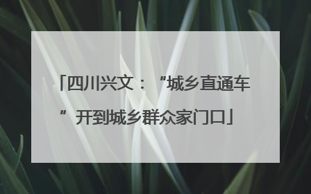 四川兴文：“城乡直通车”开到城乡群众家门口