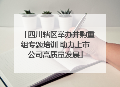 四川辖区举办并购重组专题培训 助力上市公司高质量发展
